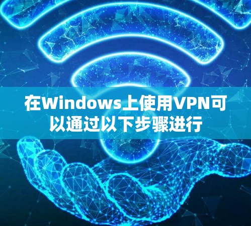 在Windows上使用VPN可以通过以下步骤进行 在Windows上使用VPN可以通过以下步骤进行