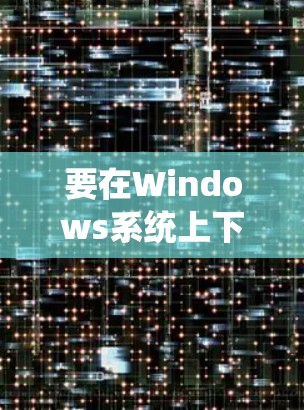 要在Windows系统上下载加速器客户端,通常可以按照以下步骤进行 要在Windows系统上下载加速器客户端,通常可以按照以下步骤进行