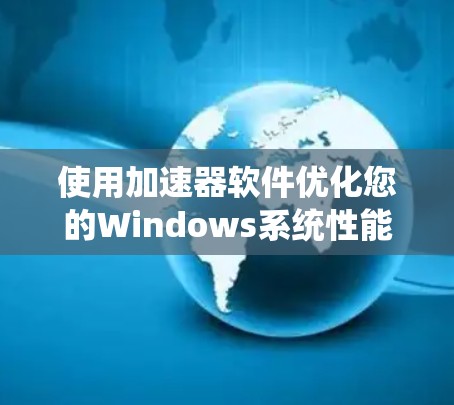 使用加速器软件优化您的Windows系统性能,可以按照以下步骤进行 使用加速器软件优化您的Windows系统性能,可以按照以下步骤进行