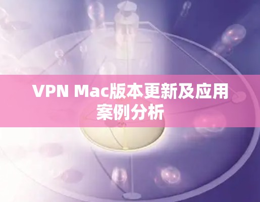 VPN Mac版本更新及应用案例分析 VPN Mac版本更新及应用案例分析