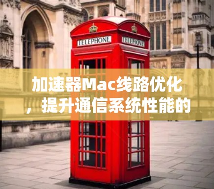 加速器Mac线路优化,提升通信系统性能的关键 加速器Mac线路优化,提升通信系统性能的关键