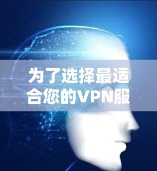 为了选择最适合您的VPN服务,以下是一个有条理的步骤指南 为了选择最适合您的VPN服务,以下是一个有条理的步骤指南