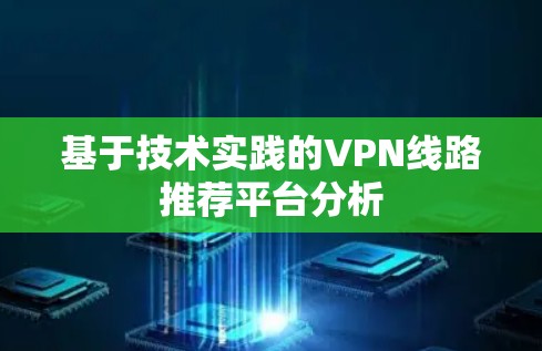 基于技术实践的VPN线路推荐平台分析 基于技术实践的VPN线路推荐平台分析