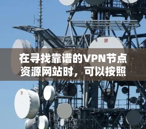 在寻找靠谱的VPN节点资源网站时,可以按照以下步骤进行 在寻找靠谱的VPN节点资源网站时,可以按照以下步骤进行