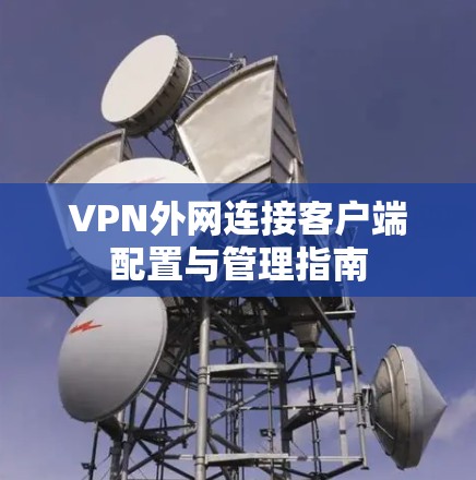 VPN外网连接客户端配置与管理指南 VPN外网连接客户端配置与管理指南