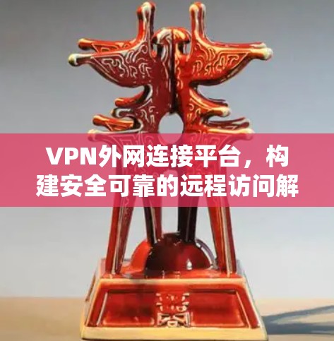 VPN外网连接平台，构建安全可靠的远程访问解决方案