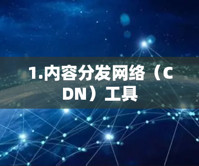 1.内容分发网络(CDN)工具 1.内容分发网络(CDN)工具