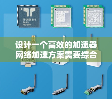 设计一个高效的加速器网络加速方案需要综合考虑多个关键因素和技术。以下是一个有条理的设计方案,涵盖各个关键点 设计一个高效的加速器网络加速方案需要综合考虑多个关键因素和技术。以下是一个有条理的设计方案,涵盖各个关键点
