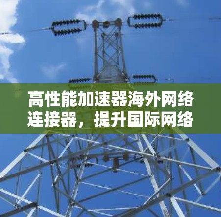 高性能加速器海外网络连接器，提升国际网络通信效率