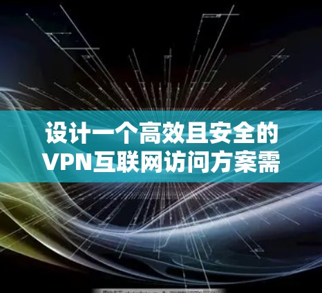 设计一个高效且安全的VPN互联网访问方案需要综合考虑多个因素,确保满足用户需求、保障安全并易于管理。以下是一个详细的方案设计 设计一个高效且安全的VPN互联网访问方案需要综合考虑多个因素,确保满足用户需求、保障安全并易于管理。以下是一个详细的方案设计