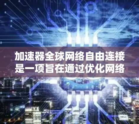加速器全球网络自由连接是一项旨在通过优化网络性能和内容分发,使互联网服务更加普及和高效的解决方案。以下是对该概念的详细分析和总结 加速器全球网络自由连接是一项旨在通过优化网络性能和内容分发,使互联网服务更加普及和高效的解决方案。以下是对该概念的详细分析和总结