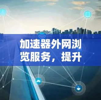 加速器外网浏览服务，提升网络性能与用户体验