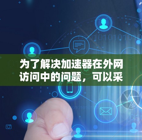 为了解决加速器在外网访问中的问题,可以采用以下综合方案,结合多种技术手段,确保高效且可靠地访问外网资源 为了解决加速器在外网访问中的问题,可以采用以下综合方案,结合多种技术手段,确保高效且可靠地访问外网资源