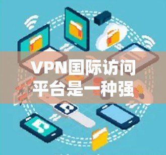 VPN国际访问平台是一种强大的工具,能够帮助用户安全地访问国际网络,保护隐私和数据安全。以下是对VPN国际访问平台的详细分析和总结 VPN国际访问平台是一种强大的工具,能够帮助用户安全地访问国际网络,保护隐私和数据安全。以下是对VPN国际访问平台的详细分析和总结