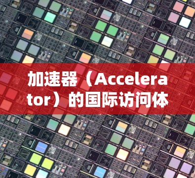 加速器(Accelerator)的国际访问体验可能涉及多个方面,具体取决于加速器的类型、用途以及访问网络的条件。以下是一些可能影响国际访问体验的因素和建议 加速器(Accelerator)的国际访问体验可能涉及多个方面,具体取决于加速器的类型、用途以及访问网络的条件。以下是一些可能影响国际访问体验的因素和建议