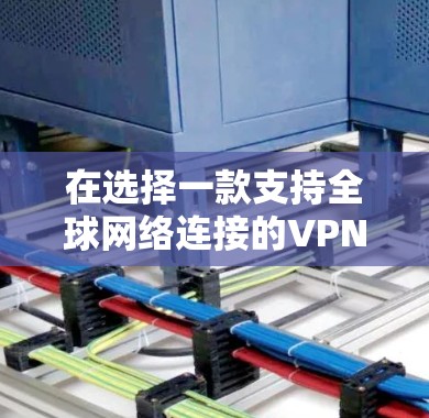 在选择一款支持全球网络连接的VPN软件时,可以按照以下步骤进行比较和选择 在选择一款支持全球网络连接的VPN软件时,可以按照以下步骤进行比较和选择