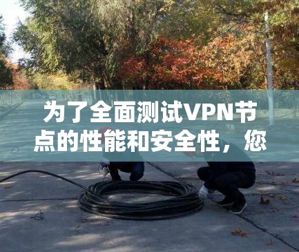 为了全面测试VPN节点的性能和安全性，您可以按照以下步骤使用适当的工具进行测试