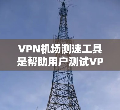 VPN机场测速工具是帮助用户测试VPN连接速度和稳定性的重要工具。以下是对这些工具的详细介绍及使用建议