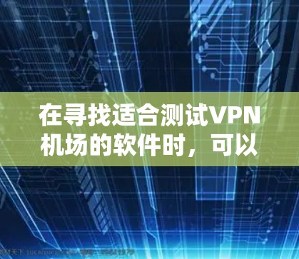 在寻找适合测试VPN机场的软件时，可以考虑以下步骤和工具