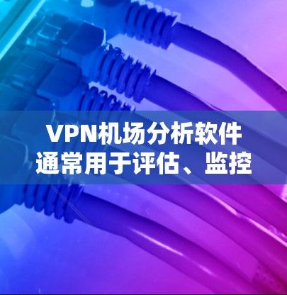 VPN机场分析软件通常用于评估、监控和优化VPN服务的性能、安全性和稳定性。以下是一些常用的VPN机场分析工具和方法