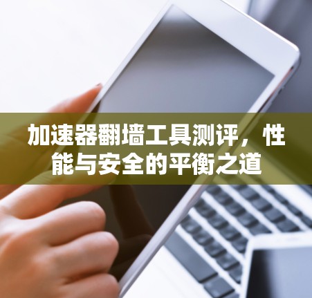 加速器翻墙工具测评,性能与安全的平衡之道 加速器翻墙工具测评,性能与安全的平衡之道