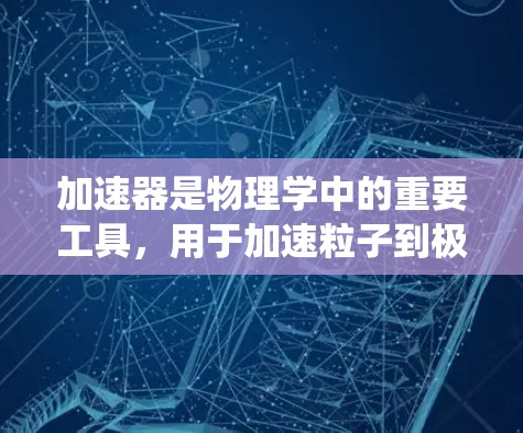 加速器是物理学中的重要工具,用于加速粒子到极高的速度,广泛应用于研究粒子物理、核反应、材料科学和医疗领域。以下是对加速器的系统化总结 加速器是物理学中的重要工具,用于加速粒子到极高的速度,广泛应用于研究粒子物理、核反应、材料科学和医疗领域。以下是对加速器的系统化总结