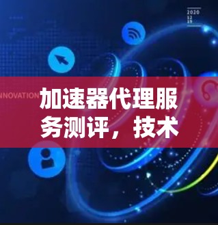 加速器代理服务测评,技术优势与应用潜力解析 加速器代理服务测评,技术优势与应用潜力解析
