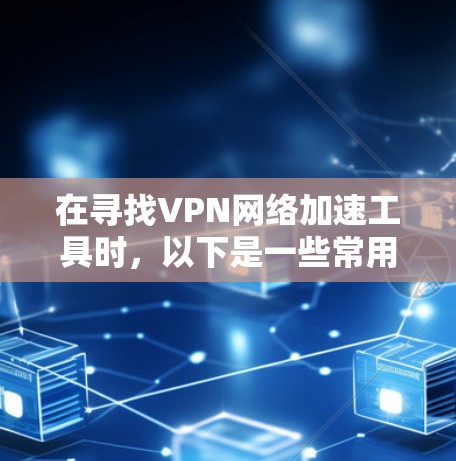 在寻找VPN网络加速工具时，以下是一些常用的和高效的工具，每个工具都有其独特的功能和适用场景