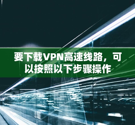 要下载VPN高速线路,可以按照以下步骤操作 要下载VPN高速线路,可以按照以下步骤操作