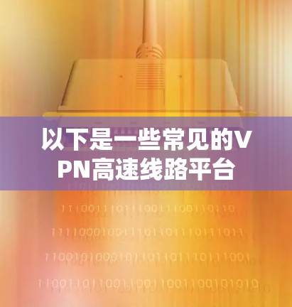 以下是一些常见的VPN高速线路平台 以下是一些常见的VPN高速线路平台