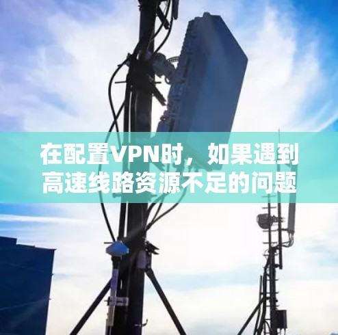 在配置VPN时,如果遇到高速线路资源不足的问题,可以尝试以下解决方案 在配置VPN时,如果遇到高速线路资源不足的问题,可以尝试以下解决方案