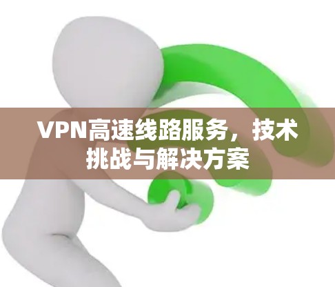 VPN高速线路服务,技术挑战与解决方案 VPN高速线路服务,技术挑战与解决方案