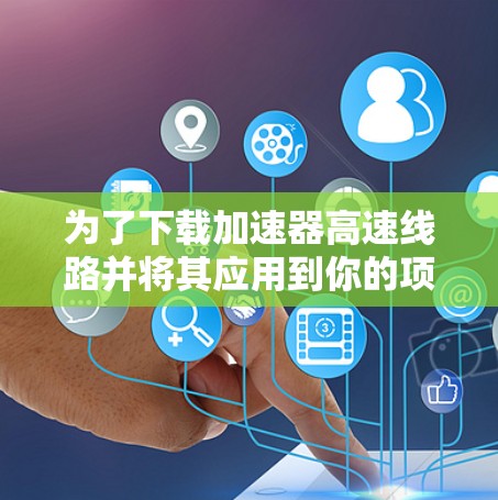 为了下载加速器高速线路并将其应用到你的项目或环境中，请按照以下步骤操作