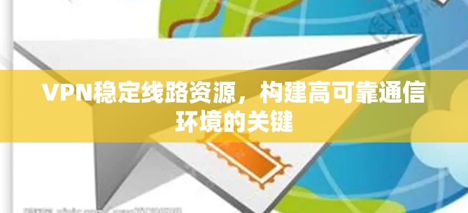 VPN稳定线路资源,构建高可靠通信环境的关键 VPN稳定线路资源,构建高可靠通信环境的关键