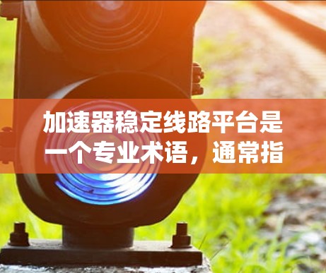 加速器稳定线路平台是一个专业术语,通常指的是在加速器系统中,确保加速器运行稳定、可靠的平台或系统。具体含义可能因上下文而异,但以下是一些可能的解释和相关信息 加速器稳定线路平台是一个专业术语,通常指的是在加速器系统中,确保加速器运行稳定、可靠的平台或系统。具体含义可能因上下文而异,但以下是一些可能的解释和相关信息