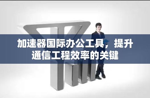 加速器国际办公工具,提升通信工程效率的关键 加速器国际办公工具,提升通信工程效率的关键