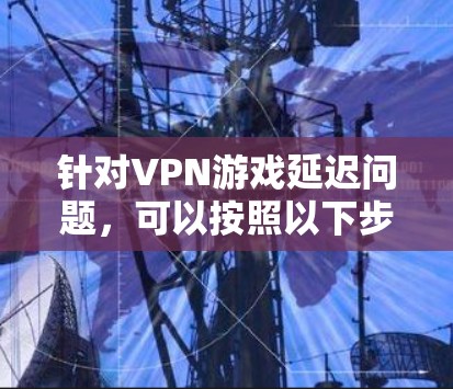 针对VPN游戏延迟问题，可以按照以下步骤进行排查和优化