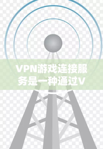 VPN游戏连接服务是一种通过VPN技术优化游戏连接体验的工具，帮助用户确保低延迟、稳定连接和数据安全。以下是关于VPN游戏连接服务的详细解析