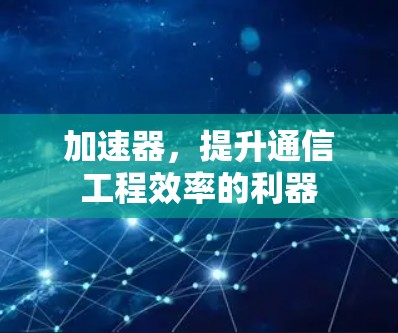 加速器,提升通信工程效率的利器 加速器,提升通信工程效率的利器