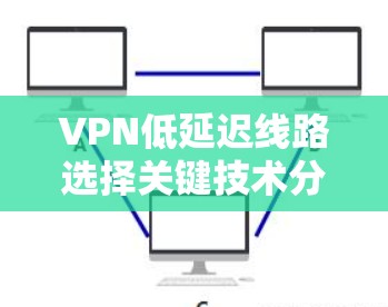 VPN低延迟线路选择关键技术分析 VPN低延迟线路选择关键技术分析