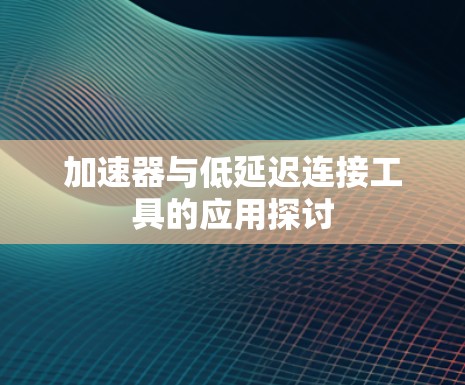 加速器与低延迟连接工具的应用探讨 加速器与低延迟连接工具的应用探讨