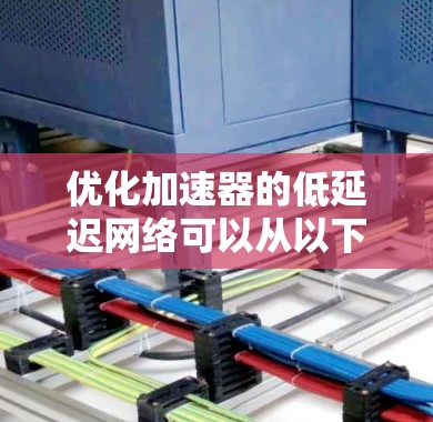 优化加速器的低延迟网络可以从以下几个方面入手