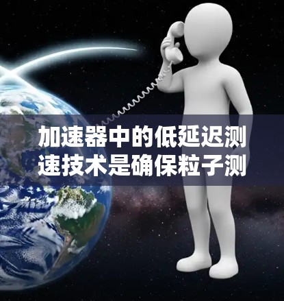 加速器中的低延迟测速技术是确保粒子测量精度和实验效率的关键。以下是该技术的详细分析