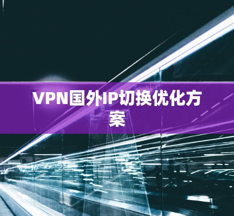 VPN国外IP切换优化方案 VPN国外IP切换优化方案