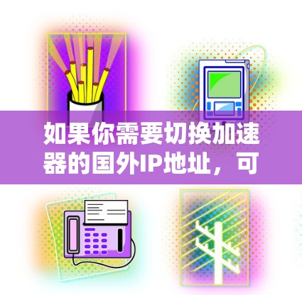 如果你需要切换加速器的国外IP地址,可以按照以下步骤进行操作 如果你需要切换加速器的国外IP地址,可以按照以下步骤进行操作
