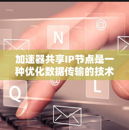 加速器共享IP节点是一种优化数据传输的技术，通过多个加速器共享一个IP地址来提高数据传输效率。以下是对这一技术的详细分析