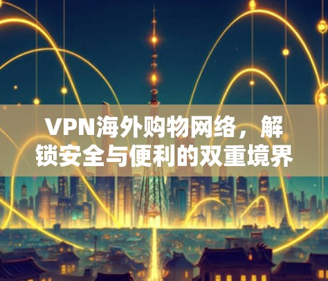 VPN海外购物网络,解锁安全与便利的双重境界 VPN海外购物网络,解锁安全与便利的双重境界