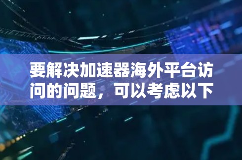 要解决加速器海外平台访问的问题，可以考虑以下几种方法