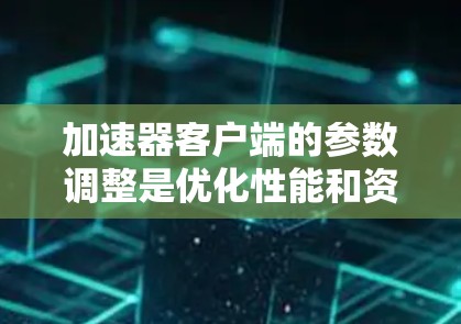 加速器客户端的参数调整是优化性能和资源使用的重要步骤。以下是针对加速器客户端的常见参数调整指南,帮助您更好地优化性能 加速器客户端的参数调整是优化性能和资源使用的重要步骤。以下是针对加速器客户端的常见参数调整指南,帮助您更好地优化性能