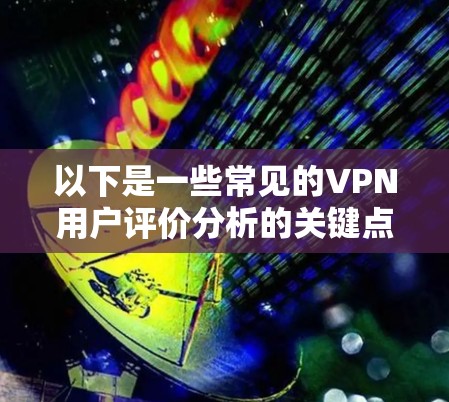 以下是一些常见的VPN用户评价分析的关键点和框架